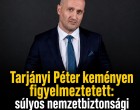 Tarjányi Péter keményen figyelmeztetett: súlyos nemzetbiztonsági ügy van kibontakozóban