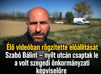 Élő videóban rögzítette előállítását Szabó Bálint – nyílt utcán csaptak le a volt szegedi önkormányzati képviselőre
