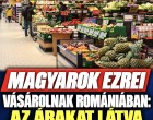Magyarok ezrei vásárolnak Romániában:az árakat látva sokkot kaptunk!